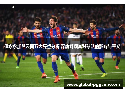 侯永永加盟云南五大亮点分析 深度解读其对球队的影响与意义