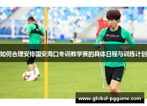 如何合理安排国安海口冬训教学赛的具体日程与训练计划