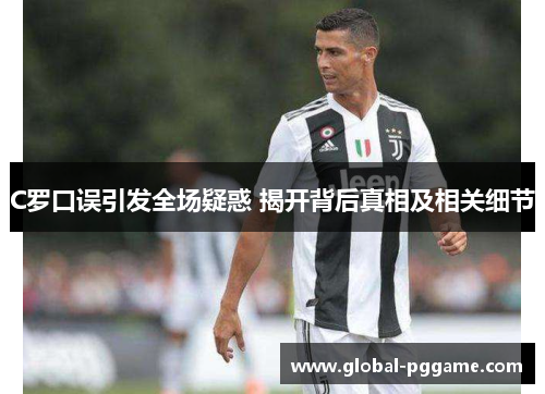 C罗口误引发全场疑惑 揭开背后真相及相关细节