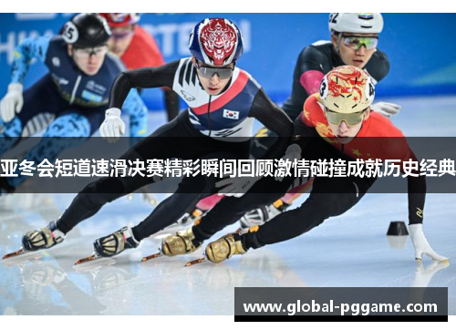 亚冬会短道速滑决赛精彩瞬间回顾激情碰撞成就历史经典