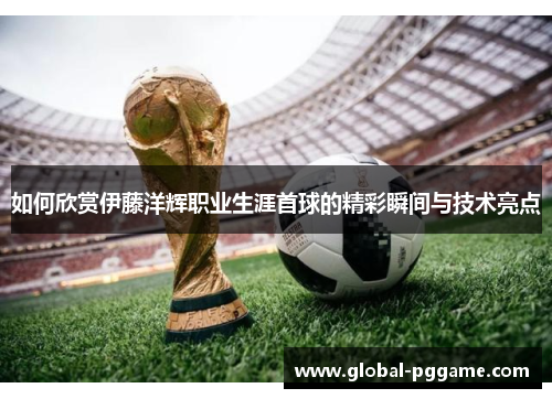 如何欣赏伊藤洋辉职业生涯首球的精彩瞬间与技术亮点
