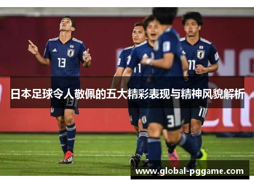 日本足球令人敬佩的五大精彩表现与精神风貌解析