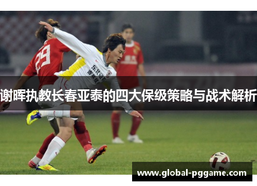 谢晖执教长春亚泰的四大保级策略与战术解析