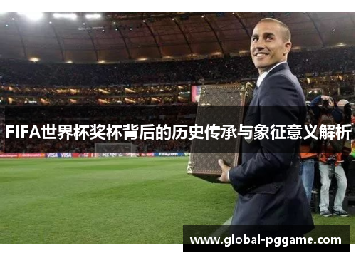 FIFA世界杯奖杯背后的历史传承与象征意义解析