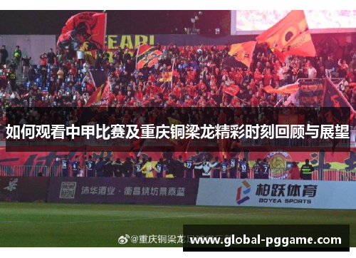 如何观看中甲比赛及重庆铜梁龙精彩时刻回顾与展望