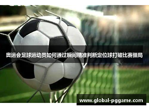 奥运会足球运动员如何通过瞬间精准判断定位球打破比赛僵局