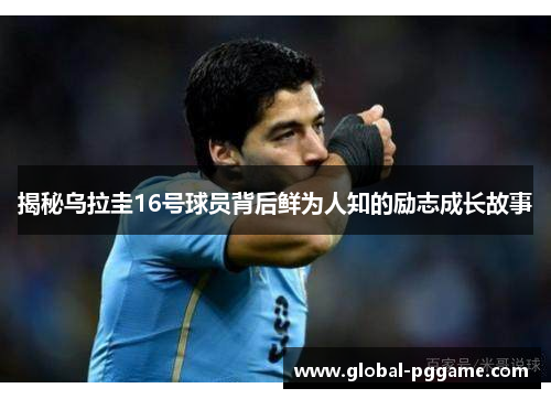 揭秘乌拉圭16号球员背后鲜为人知的励志成长故事
