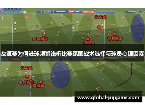 友谊赛为何进球频繁浅析比赛氛围战术选择与球员心理因素
