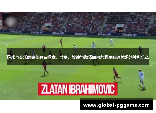 足球与音乐的完美融合探索：节奏、旋律与激情如何共同奏响绿茵场的胜利乐章