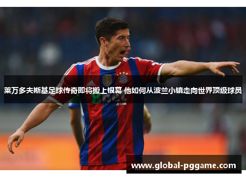 莱万多夫斯基足球传奇即将搬上银幕 他如何从波兰小镇走向世界顶级球员