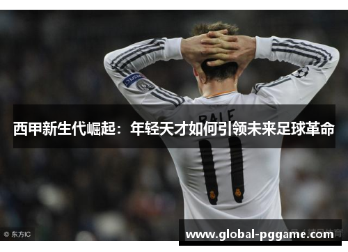西甲新生代崛起：年轻天才如何引领未来足球革命